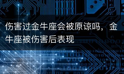 伤害过金牛座会被原谅吗，金牛座被伤害后表现