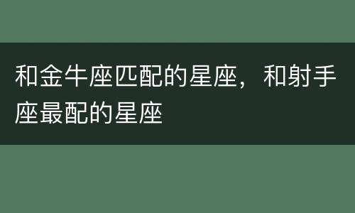 和金牛座匹配的星座，和射手座最配的星座