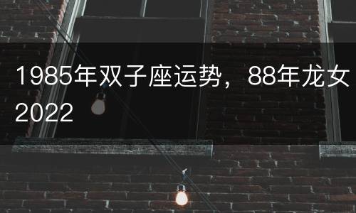 1985年双子座运势，88年龙女2022