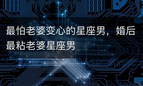 最怕老婆变心的星座男，婚后最粘老婆星座男