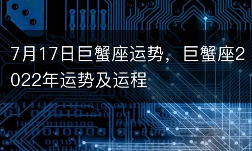 7月17日巨蟹座运势，巨蟹座2022年运势及运程