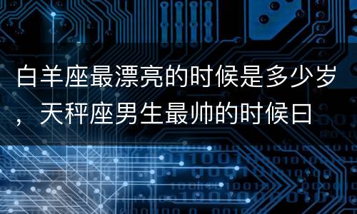 白羊座最漂亮的时候是多少岁，天秤座男生最帅的时候曰