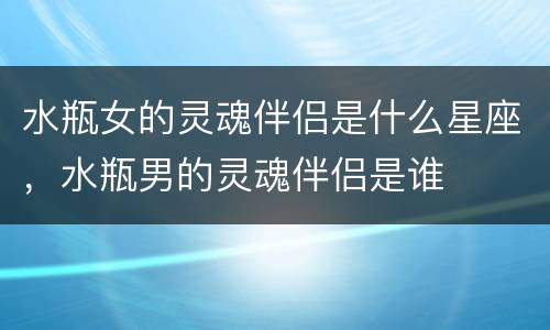 水瓶女的灵魂伴侣是什么星座，水瓶男的灵魂伴侣是谁