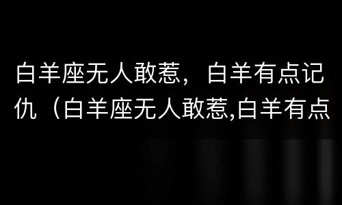 白羊座无人敢惹，白羊有点记仇（白羊座无人敢惹,白羊有点记仇了）