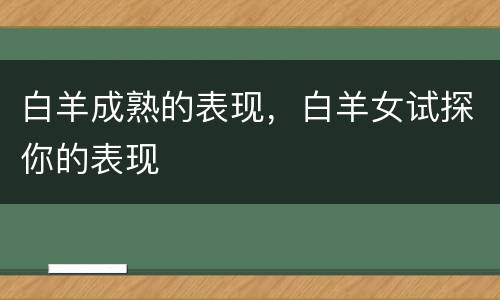 白羊成熟的表现，白羊女试探你的表现