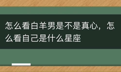 怎么看白羊男是不是真心，怎么看自己是什么星座