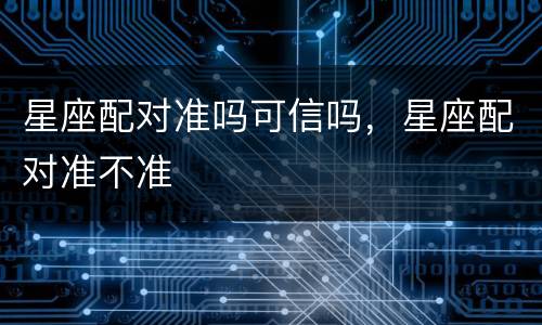 星座配对准吗可信吗，星座配对准不准