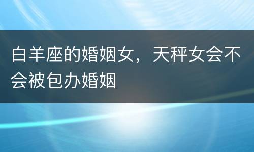 白羊座的婚姻女，天秤女会不会被包办婚姻