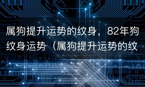 属狗提升运势的纹身，82年狗纹身运势（属狗提升运势的纹身,82年狗纹身运势如何）