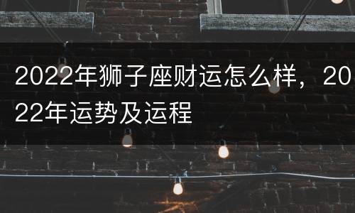 2022年狮子座财运怎么样，2022年运势及运程