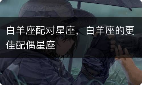 白羊座配对星座，白羊座的更佳配偶星座