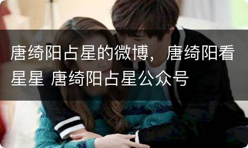唐绮阳占星的微博，唐绮阳看星星 唐绮阳占星公众号