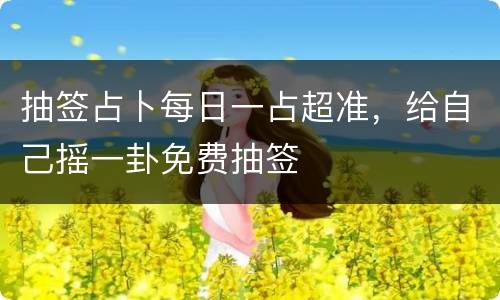 抽签占卜每日一占超准，给自己摇一卦免费抽签