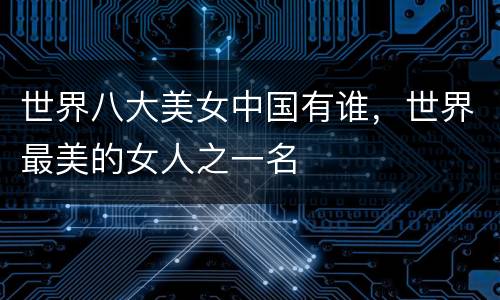 世界八大美女中国有谁，世界最美的女人之一名