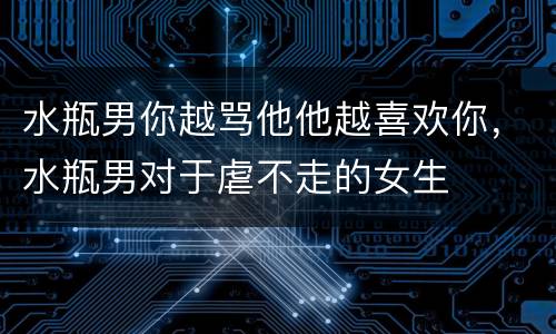 水瓶男你越骂他他越喜欢你，水瓶男对于虐不走的女生