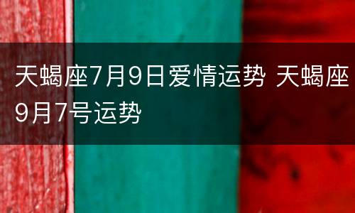 天蝎座7月9日爱情运势 天蝎座9月7号运势
