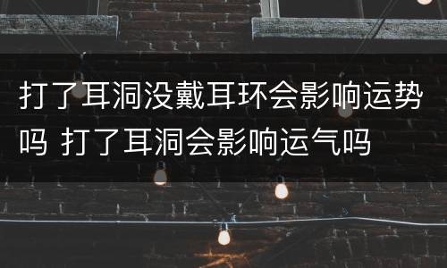 打了耳洞没戴耳环会影响运势吗 打了耳洞会影响运气吗