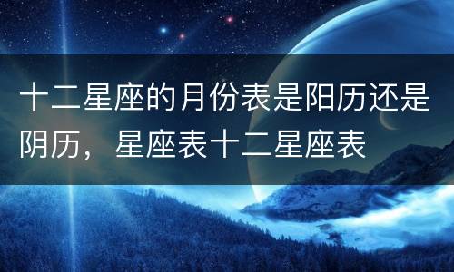 十二星座的月份表是阳历还是阴历，星座表十二星座表