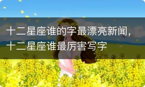 十二星座谁的字最漂亮新闻，十二星座谁最厉害写字