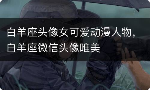 白羊座头像女可爱动漫人物，白羊座微信头像唯美