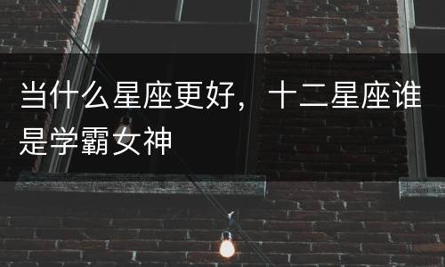 当什么星座更好，十二星座谁是学霸女神
