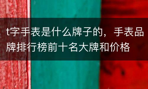 t字手表是什么牌子的，手表品牌排行榜前十名大牌和价格