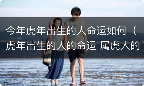 今年虎年出生的人命运如何（虎年出生的人的命运 属虎人的命运）