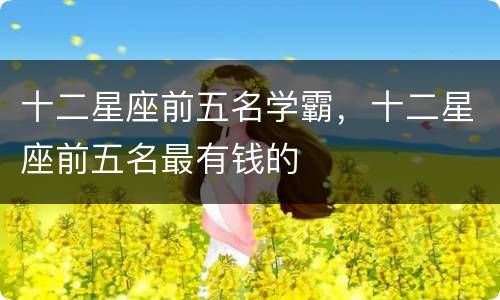 十二星座前五名学霸，十二星座前五名最有钱的