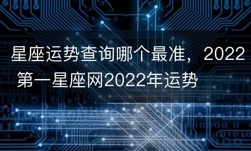 星座运势查询哪个最准，2022 第一星座网2022年运势