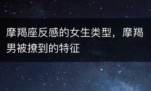 摩羯座反感的女生类型，摩羯男被撩到的特征
