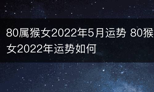 80属猴女2022年5月运势 80猴女2022年运势如何