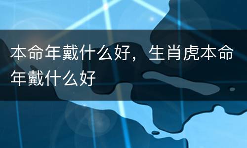 本命年戴什么好，生肖虎本命年戴什么好