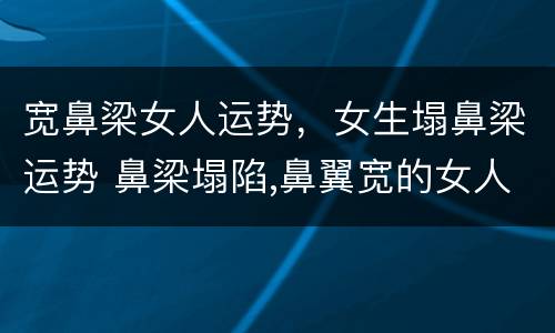 宽鼻梁女人运势，女生塌鼻梁运势 鼻梁塌陷,鼻翼宽的女人