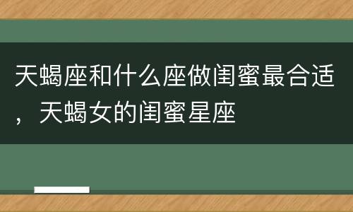 天蝎座和什么座做闺蜜最合适，天蝎女的闺蜜星座