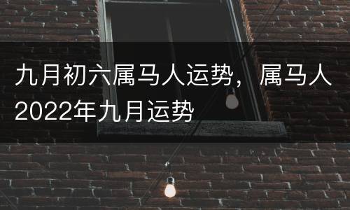 九月初六属马人运势，属马人2022年九月运势