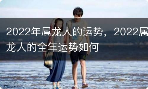 2022年属龙人的运势，2022属龙人的全年运势如何