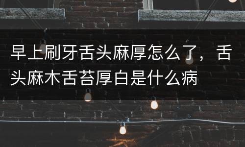 早上刷牙舌头麻厚怎么了，舌头麻木舌苔厚白是什么病