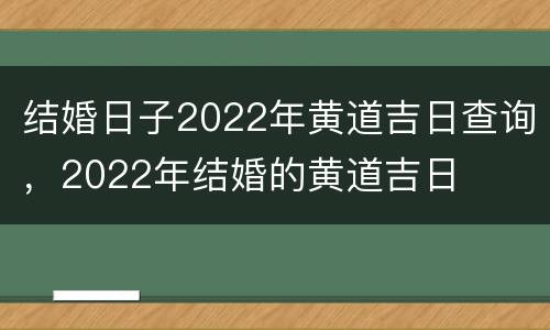 结婚日子2022年黄道吉日查询，2022年结婚的黄道吉日