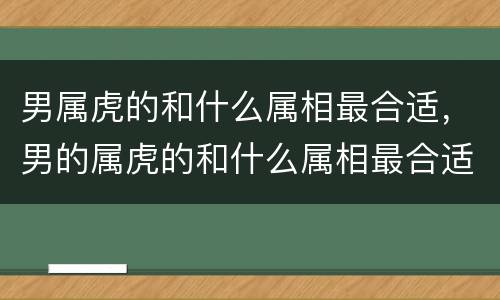 男属虎的和什么属相最合适，男的属虎的和什么属相最合适