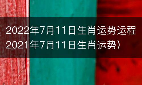 2022年7月11日生肖运势运程（2021年7月11日生肖运势）