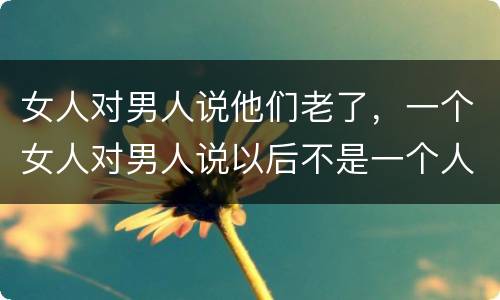 女人对男人说他们老了，一个女人对男人说以后不是一个人了什么意思？