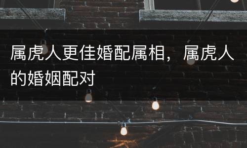 属虎人更佳婚配属相，属虎人的婚姻配对