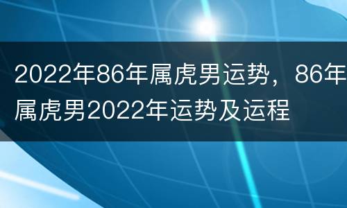 2022年86年属虎男运势，86年属虎男2022年运势及运程