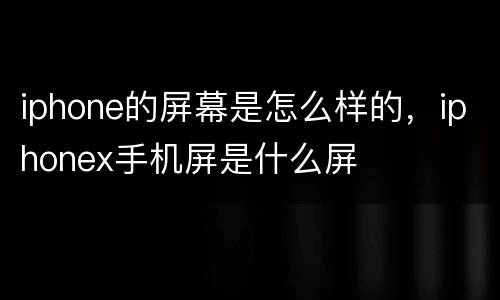 iphone的屏幕是怎么样的，iphonex手机屏是什么屏