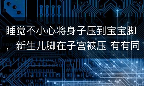 睡觉不小心将身子压到宝宝脚，新生儿脚在子宫被压 有有同样经历的宝宝吗