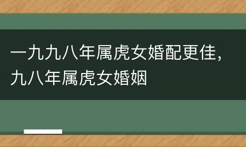 一九九八年属虎女婚配更佳，九八年属虎女婚姻