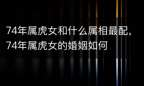 74年属虎女和什么属相最配，74年属虎女的婚姻如何