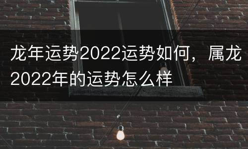 龙年运势2022运势如何，属龙2022年的运势怎么样