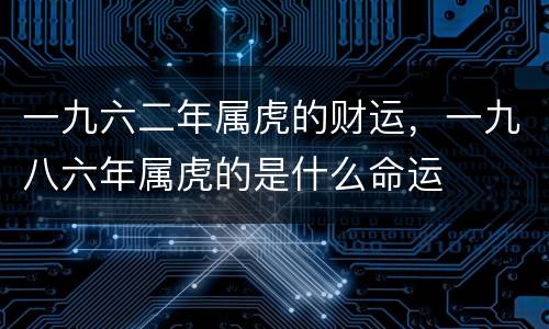 一九六二年属虎的财运，一九八六年属虎的是什么命运