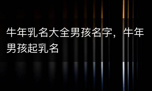 牛年乳名大全男孩名字，牛年男孩起乳名